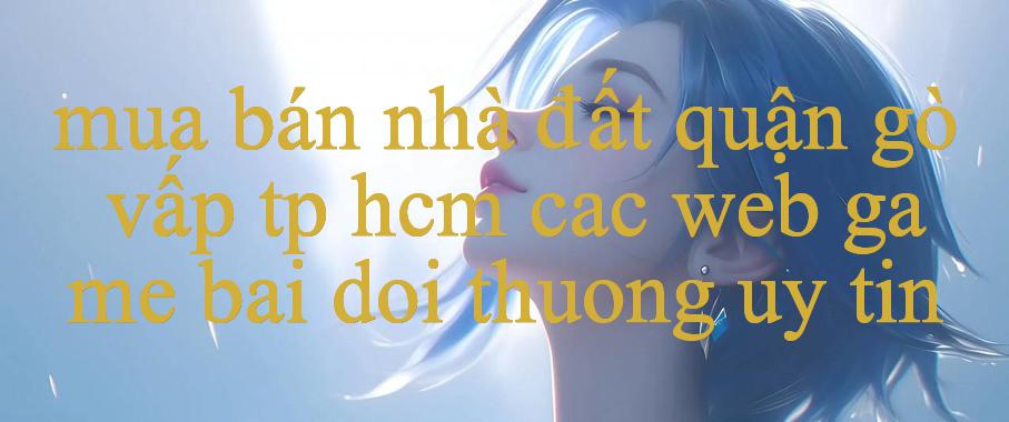 Mua Bán Nhà Đất Quận Gò Vấp Tp Hcm Khám Phá Thế Giới Giải Trí Đỉnh Cao Không Giới Hạn